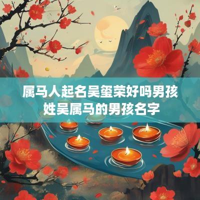 属马人起名吴玺荣好吗男孩 姓吴属马的男孩名字