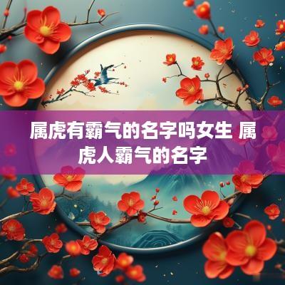 属虎有霸气的名字吗女生 属虎人霸气的名字
