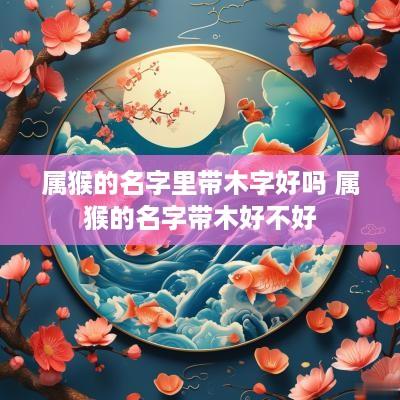 属猴的名字里带木字好吗 属猴的名字带木好不好