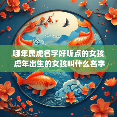 哪年属虎名字好听点的女孩 蛇年出生的女孩叫什么名字好