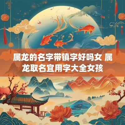 属龙的名字带镇字好吗女 属龙取名宜用字大全女孩