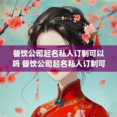 餐饮公司起名私人订制可以吗 餐饮公司起名私人订制可以吗