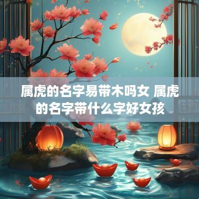 属虎的名字易带木吗女 属虎的名字带什么字好女孩