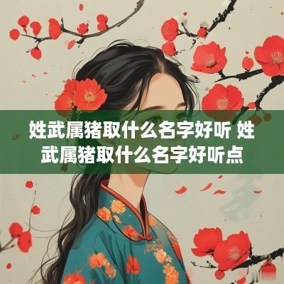 姓武属猪取什么名字好听 姓武属猪取什么名字好听点