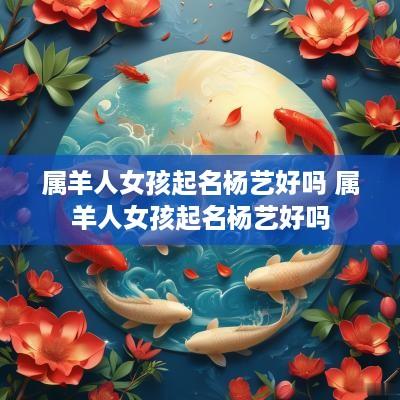 属羊人女孩起名杨艺好吗 属羊人女孩起名杨艺好吗