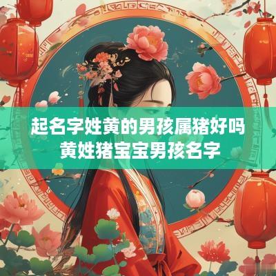 起名字姓黄的男孩属猪好吗 黄姓猪宝宝男孩名字