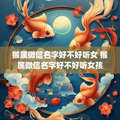 猴属微信名字好不好听女 猴属微信名字好不好听女孩