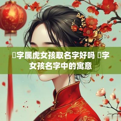 堃字属虎女孩取名字好吗 堃字女孩名字中的寓意