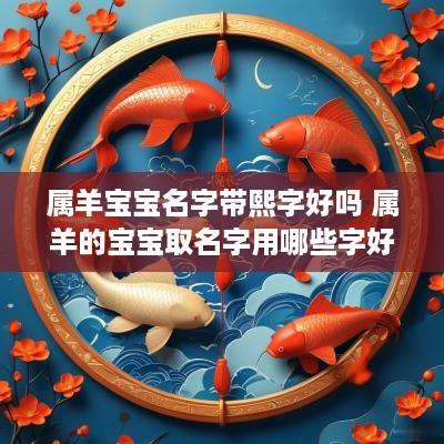属羊宝宝名字带熙字好吗 属羊的宝宝取名字用哪些字好