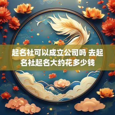 起名社可以成立公司吗 去起名社起名大约花多少钱