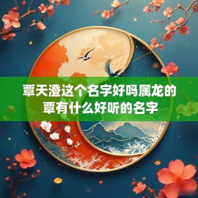 覃天澄这个名字好吗属龙的 覃有什么好听的名字
