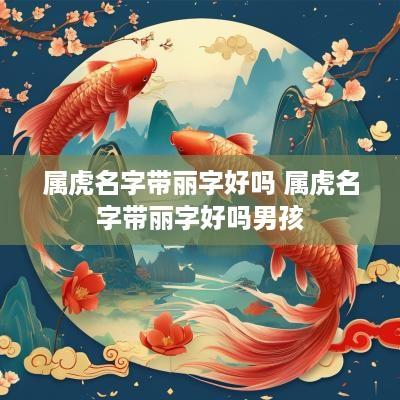 属虎名字带丽字好吗 属虎名字带丽字好吗男孩