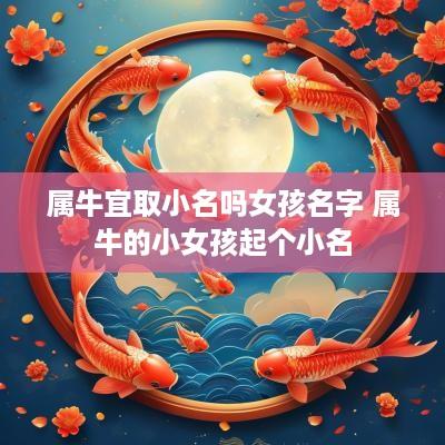 属牛宜取小名吗女孩名字 属牛的小女孩起个小名