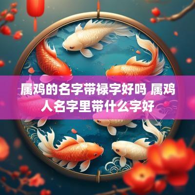 属鸡的名字带禄字好吗 属鸡人名字里带什么字好