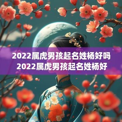 2025属虎男孩起名姓杨好吗 2025属虎男孩起名姓杨好吗