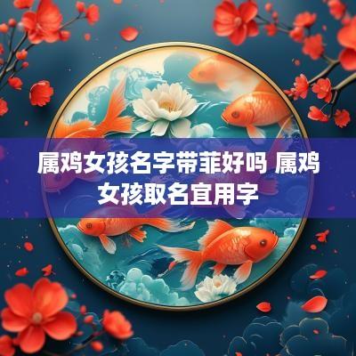 属鸡女孩名字带菲好吗 属鸡女孩取名宜用字