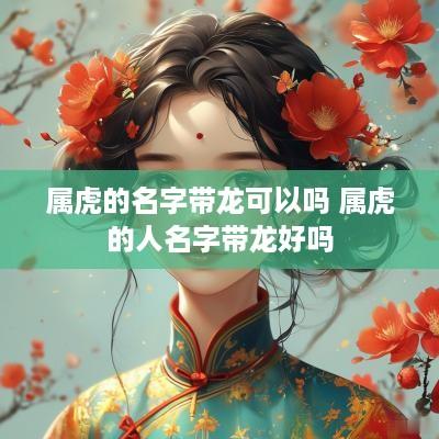 属虎的名字带龙可以吗 属虎的人名字带龙好吗