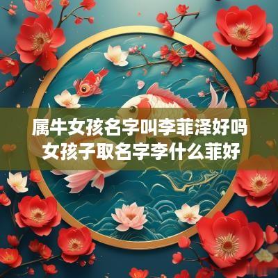 属牛女孩名字叫李菲泽好吗 女孩子取名字李什么菲好 属牛女孩名字叫李菲泽好吗 女孩子取名字李什么菲好