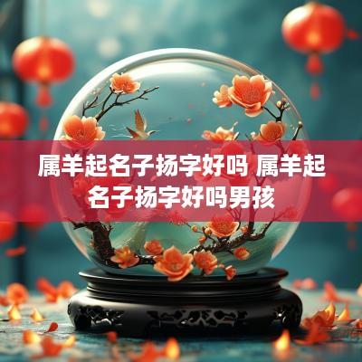 属羊起名子扬字好吗 属羊起名子扬字好吗男孩