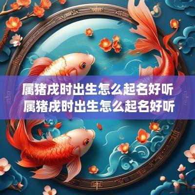 属猪戌时出生怎么起名好听 属猪戌时出生怎么起名好听点