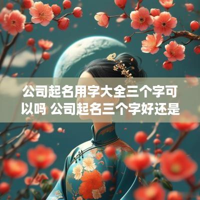 公司起名用字大全三个字可以吗 公司起名三个字好还是四个字好