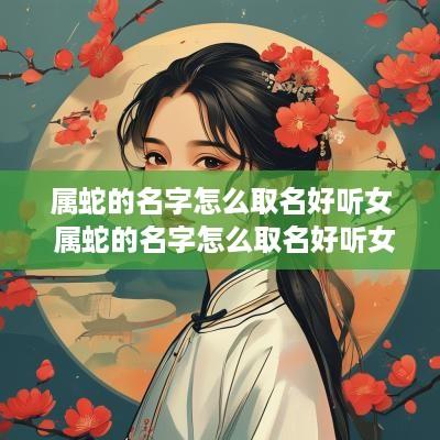 属蛇的名字怎么取名好听女 属蛇的名字怎么取名好听女孩