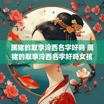 属猪的取李泠西名字好吗 属猪的取李泠西名字好吗女孩