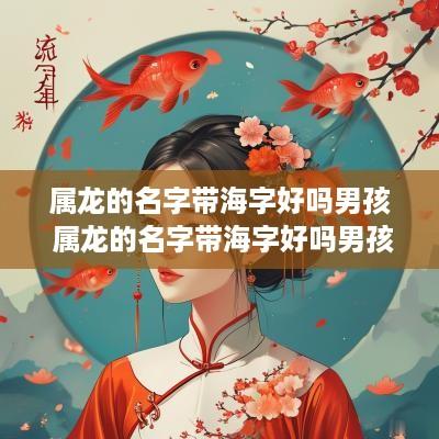 属龙的名字带海字好吗男孩 属龙的名字带海字好吗男孩怎么取