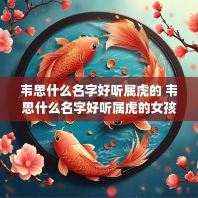 韦思什么名字好听属虎的 韦思什么名字好听属虎的女孩