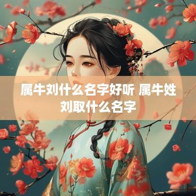 属牛刘什么名字好听 属牛姓刘取什么名字