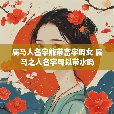 属马人名字能带富字吗女 属马之人名字可以带水吗
