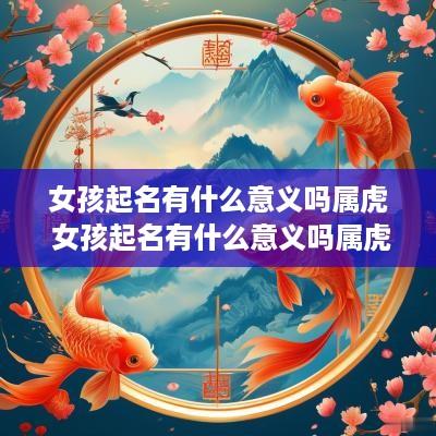 女孩起名有什么意义吗属虎 女孩起名有什么意义吗属虎的