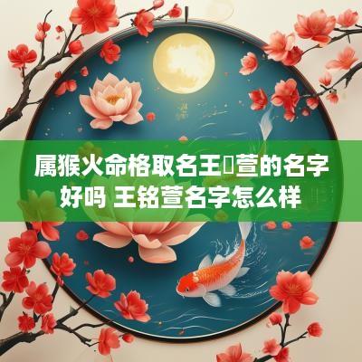 属猴火命格取名王洺萱的名字好吗 王铭萱名字怎么样