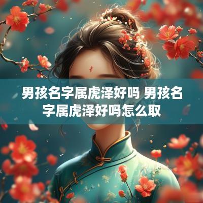 男孩名字属虎泽好吗 男孩名字属虎泽好吗怎么取