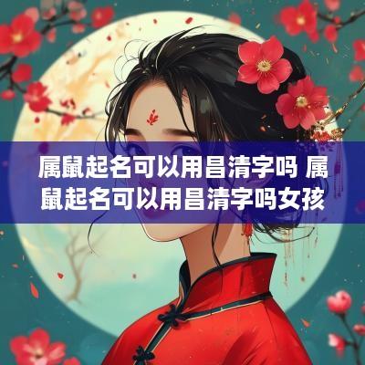 属鼠起名可以用昌清字吗 属鼠起名可以用昌清字吗女孩