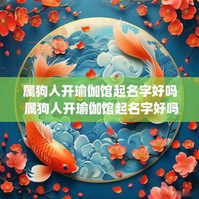 属狗人开瑜伽馆起名字好吗 属狗人开瑜伽馆起名字好吗女孩