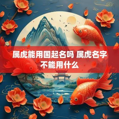 属虎能用国起名吗 属虎名字不能用什么
