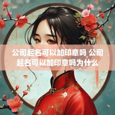 公司起名可以加印章吗 公司起名可以加印章吗为什么
