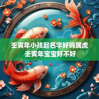 壬寅年小孩起名字好吗属虎 壬寅年宝宝好不好