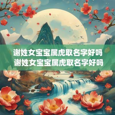 谢姓女宝宝属虎取名字好吗 谢姓女宝宝属虎取名字好吗怎么取
