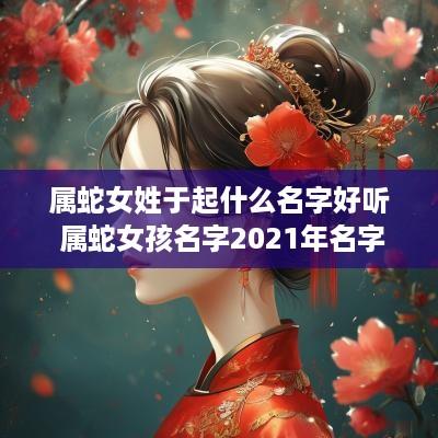 属蛇女姓于起什么名字好听 属蛇女孩名字2025年名字大全