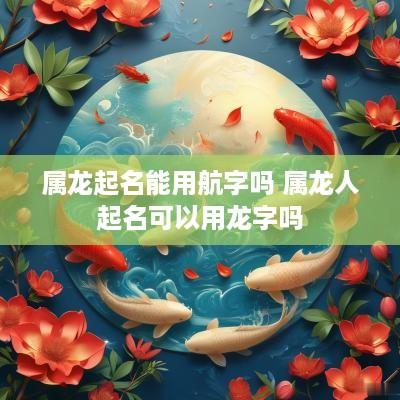 属龙起名能用航字吗 属龙人起名可以用龙字吗