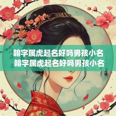 翰字属虎起名好吗男孩小名 翰字属虎起名好吗男孩小名怎么取