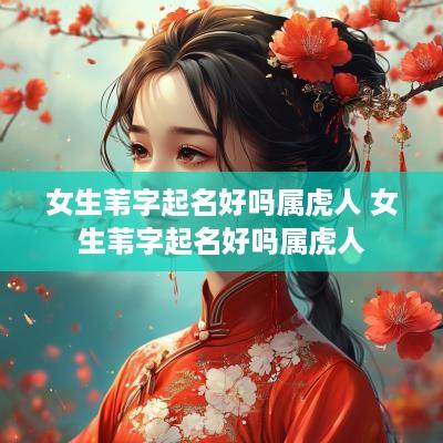 女生苇字起名好吗属虎人 女生苇字起名好吗属虎人