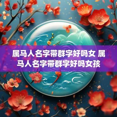 属马人名字带群字好吗女 属马人名字带群字好吗女孩