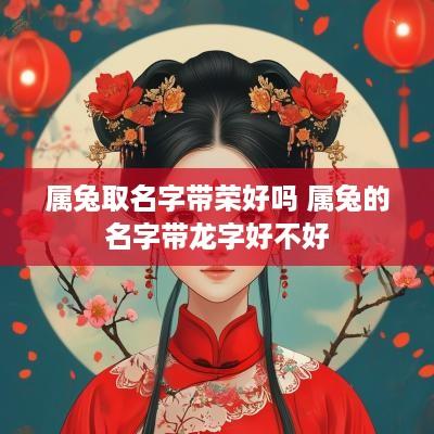 属兔取名字带荣好吗 属兔的名字带龙字好不好