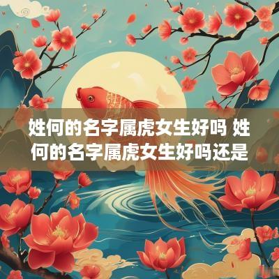 姓何的名字属虎女生好吗 姓何的名字属虎女生好吗还是男生
