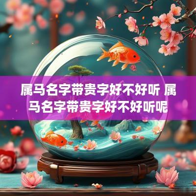 属马名字带贵字好不好听 属马名字带贵字好不好听呢