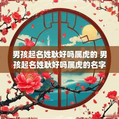 男孩起名姓耿好吗属虎的 男孩起名姓耿好吗属虎的名字