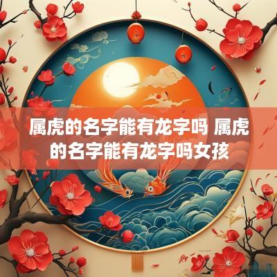 属虎的名字能有龙字吗 属虎的名字能有龙字吗女孩